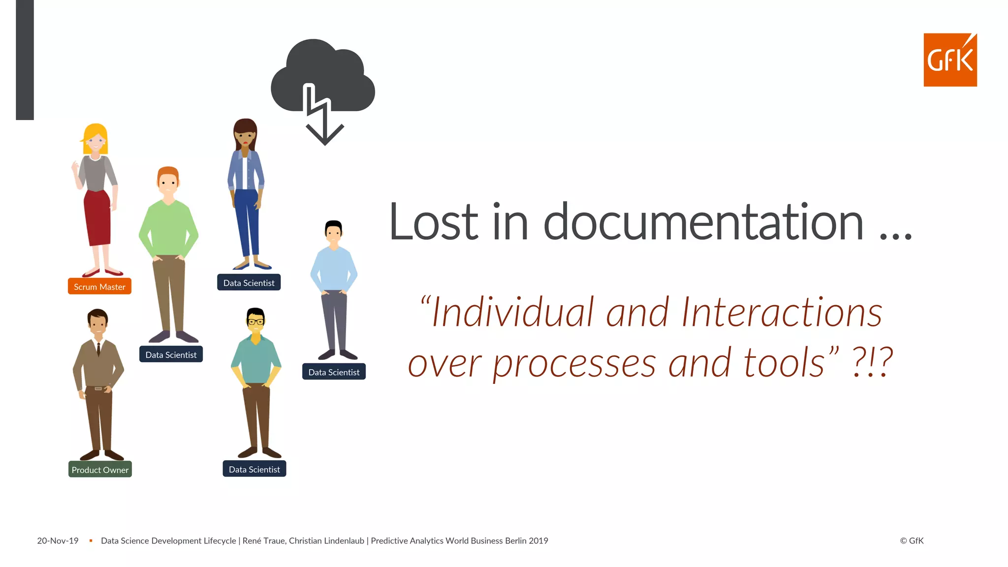 © GfK20-Nov-19 ▪ Data Science Development Lifecycle | René Traue, Christian Lindenlaub | Predictive Analytics World Business Berlin 2019
Lost in documentation …
“Individual and Interactions
over processes and tools” ?!?Data Scientist
Data Scientist
Data Scientist
Data Scientist
Scrum Master
Product Owner
 