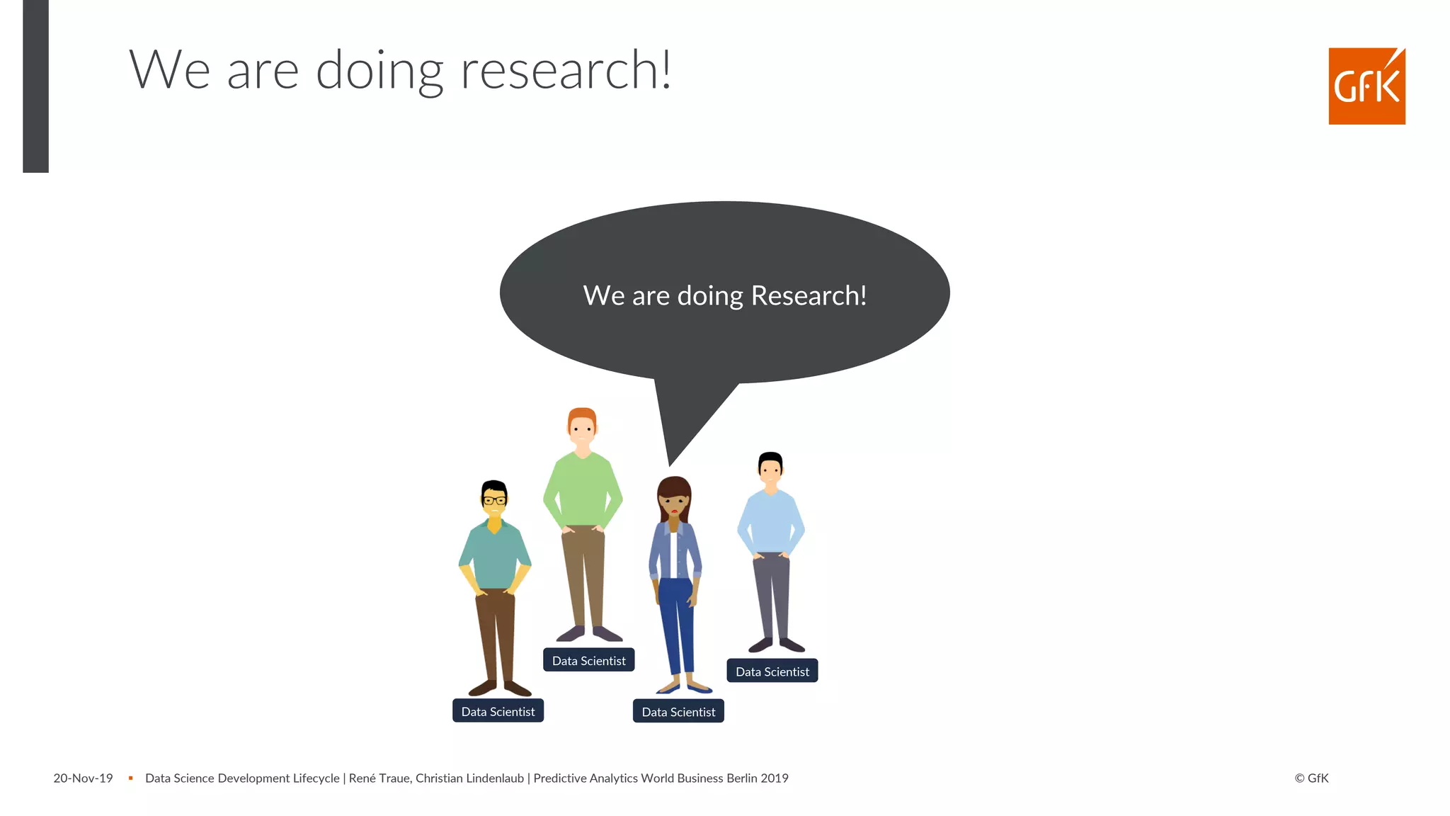 © GfK20-Nov-19 ▪ Data Science Development Lifecycle | René Traue, Christian Lindenlaub | Predictive Analytics World Business Berlin 2019
We are doing research!
We are doing Research!
Data Scientist
Data Scientist Data Scientist
Data Scientist
 