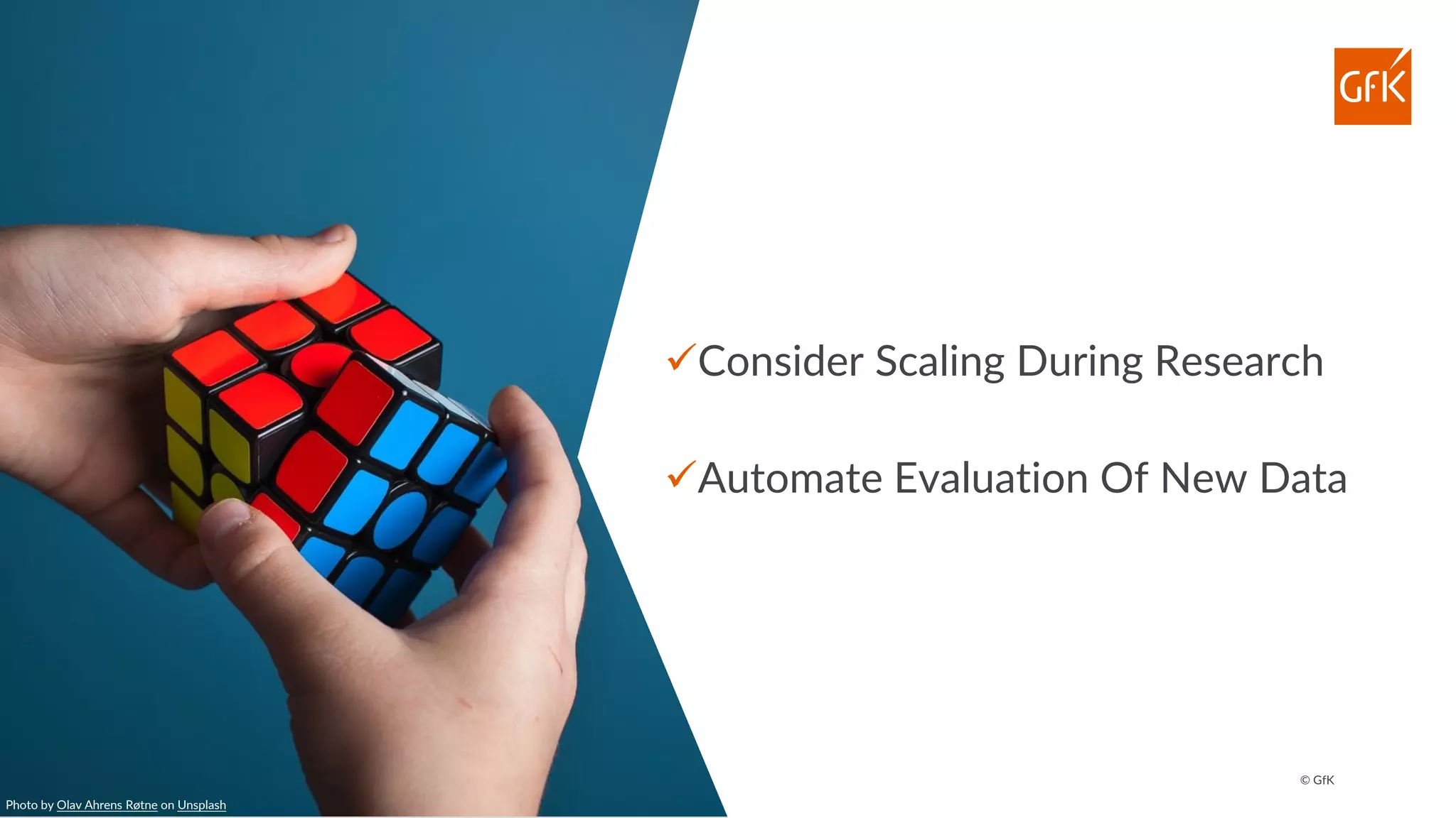 © GfK
✓Consider Scaling During Research
✓Automate Evaluation Of New Data
Photo by Olav Ahrens Røtne on Unsplash
 