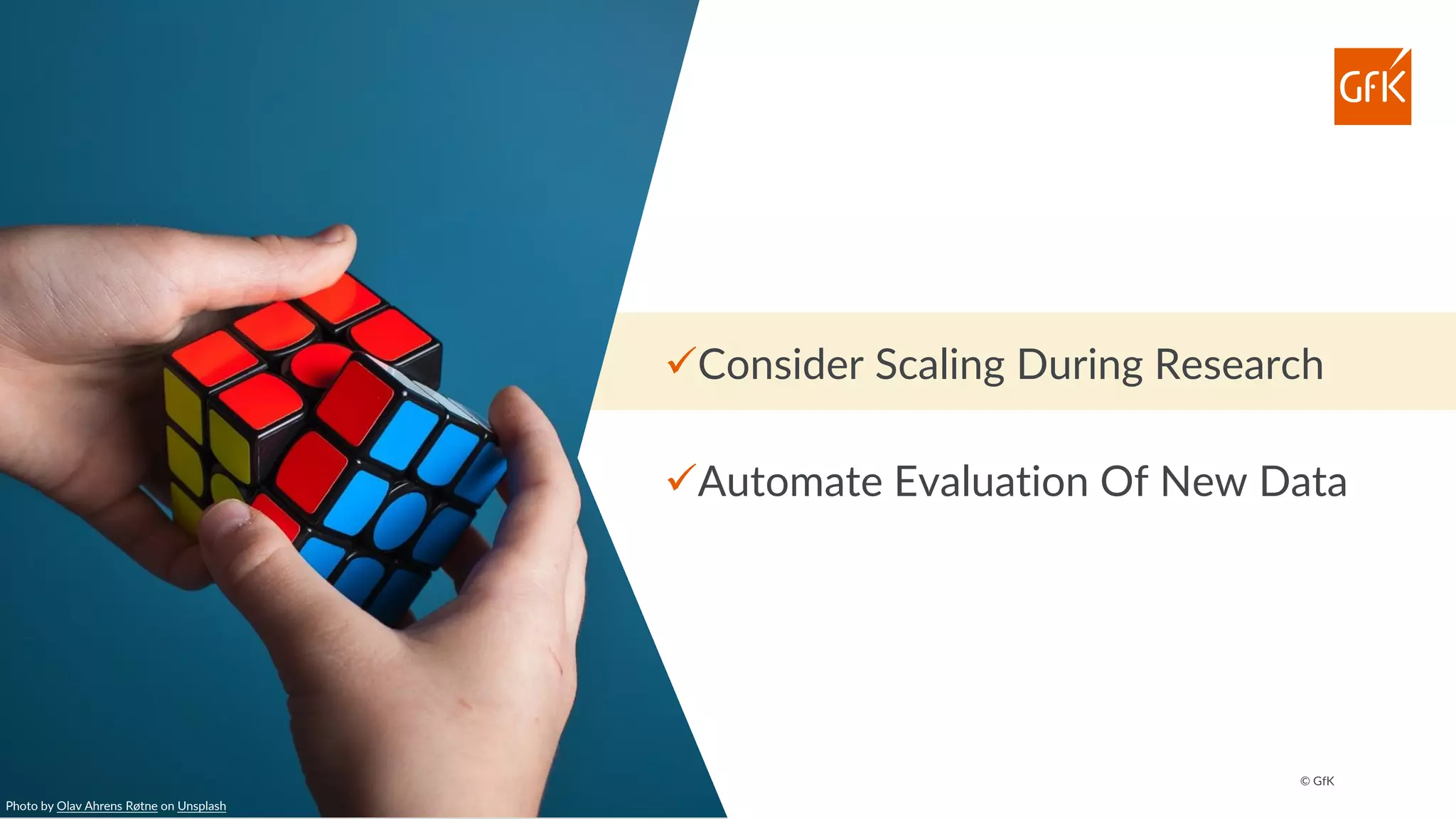 © GfK
✓Consider Scaling During Research
✓Automate Evaluation Of New Data
Photo by Olav Ahrens Røtne on Unsplash
 