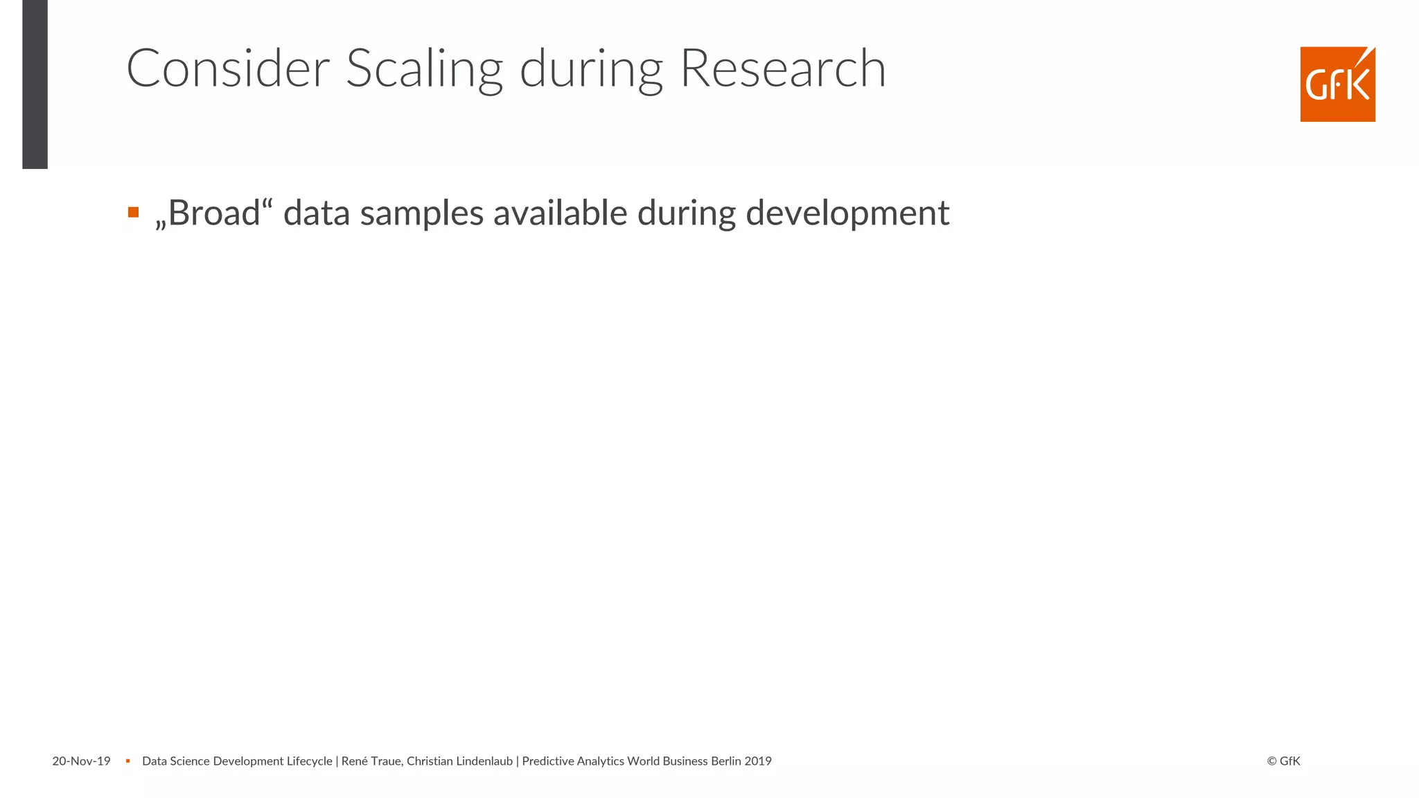 © GfK
Consider Scaling during Research
▪ „Broad“ data samples available during development
20-Nov-19 ▪ Data Science Development Lifecycle | René Traue, Christian Lindenlaub | Predictive Analytics World Business Berlin 2019
 