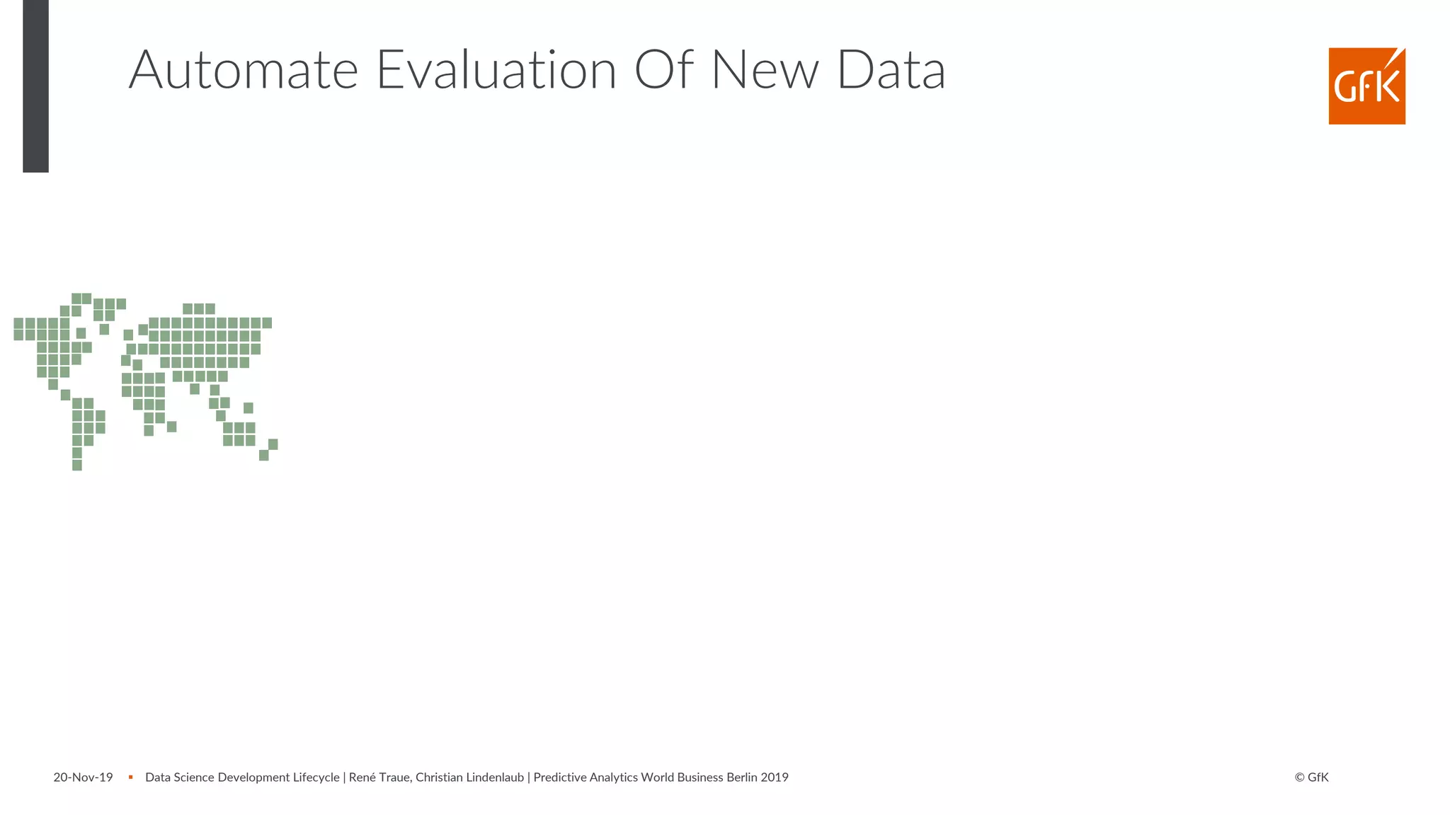 © GfK
Automate Evaluation Of New Data
20-Nov-19 ▪ Data Science Development Lifecycle | René Traue, Christian Lindenlaub | Predictive Analytics World Business Berlin 2019
 
