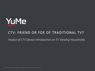 CTV: FRIEND OR FOE OF TRADITIONAL TV?
Impact of CTV Device Introduction on TV Viewing Households
© 2017 YuMe Inc. All Rights Reserved. YuMe logo is a registered trademark of YuMe Inc.
 