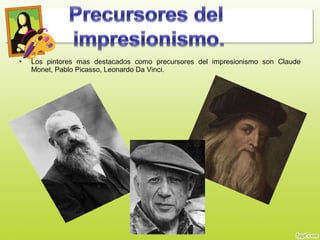 • Los pintores mas destacados como precursores del impresionismo son Claude
Monet, Pablo Picasso, Leonardo Da Vinci.
 