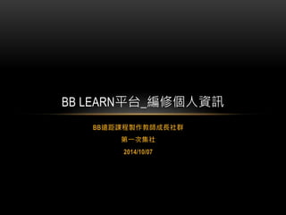 BB LEARN平台_編修個人資訊 
BB遠距課程製作教師成長社群 
第一次集社 
2014/10/07 
 