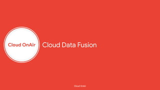 Cloud OnAir
Cloud OnAir
Cloud Data Fusion
 