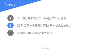 Agenda
Cloud OnAir
1
3
2
データ分析にクラウドが適している理由
GCP のデータ処理 (ETL) サービスおさらい
Cloud Data Fusion について
 