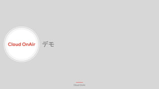 Cloud OnAir
Cloud OnAir
デモ
 