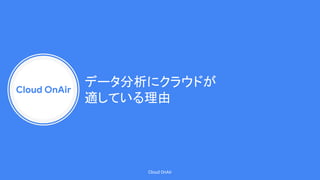 Cloud OnAir
Cloud OnAir
データ分析にクラウドが
適している理由
 
