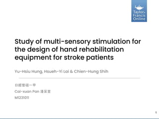 日經管碩一甲
Cai-xuan Pan 潘采萱
M1231011
Study of multi-sensory stimulation for
the design of hand rehabilitation
equipment for stroke patients
Yu-Hsiu Hung, Hsueh-Yi Lai & Chien-Hung Shih
1
 