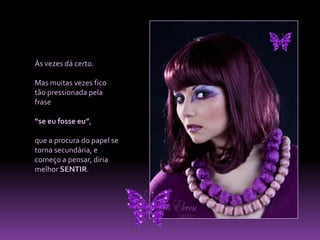 Às vezes dá certo. Mas muitas vezes fico tão pressionada pela frase “se eu fosse eu”, que a procura do papel se torna secundária, e começo a pensar, diria melhor SENTIR.