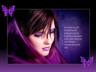 No entanto já li biografias de pessoas que de repente passavam a ser elas mesmas e mudavam inteiramente de vida.