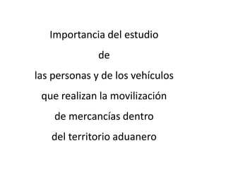 Importancia del estudio
de
las personas y de los vehículos
que realizan la movilización
de mercancías dentro
del territorio aduanero
 
