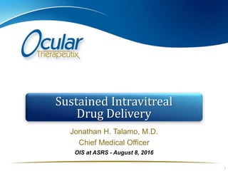 Jonathan H. Talamo, M.D.
Chief Medical Officer
1
Sustained Intravitreal
Drug Delivery
OIS at ASRS - August 8, 2016
 