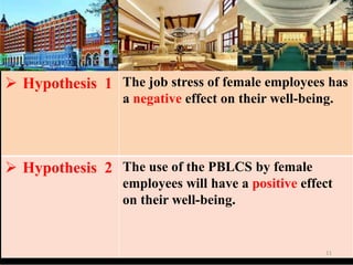 ? Hypothesis 1 The job stress of female employees has
a negative effect on their well-being.
? Hypothesis 2 The use of the PBLCS by female
employees will have a positive effect
on their well-being.
11
 