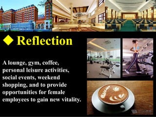 ?Reflection
A lounge, gym, coffee,
personal leisure activities,
social events, weekend
shopping, and to provide
opportunities for female
employees to gain new vitality.
26
 
