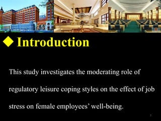 ?Introduction
This study investigates the moderating role of
regulatory leisure coping styles on the effect of job
stress on female employees well-being.
7
 