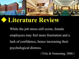 ?Literature Review
While the job stress still exists, female
employees may feel more frustration and a
lack of confidence, hence increasing their
psychological distress.
Fritz & Sonnentag, 2006
9
 