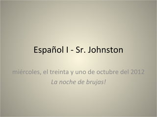Español I - Sr. Johnston

miércoles, el treinta y uno de octubre del 2012
               La noche de brujas!
 