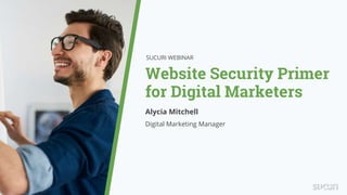 Website Security Primer
for Digital Marketers
SUCURI WEBINAR
Alycia Mitchell
Digital Marketing Manager
 