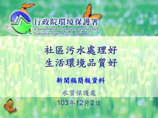 社區污水處理好 
生活環境品質好 
新聞稿簡報資料 
水質保護處 
103年12月2日 
 