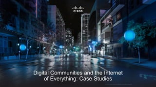 © 2015 Cisco and/or its affiliates. All rights reserved.
Digital Communities and the Internet
of Everything: Case Studies
© 2015 Cisco and/or its affiliates. All rights reserved.
 