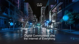 © 2015 Cisco and/or its affiliates. All rights reserved.
Digital Communities and
the Internet of Everything
© 2015 Cisco and/or its affiliates. All rights reserved.
 