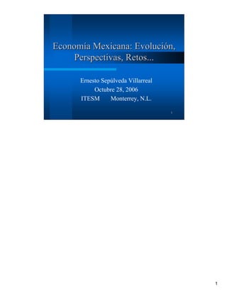 Economía Mexicana: Evolución,
     Perspectivas, Retos...

      Ernesto Sepúlveda Villarreal
           Octubre 28, 2006
      ITESM      Monterrey, N.L.

                                     1




                                         1
 
