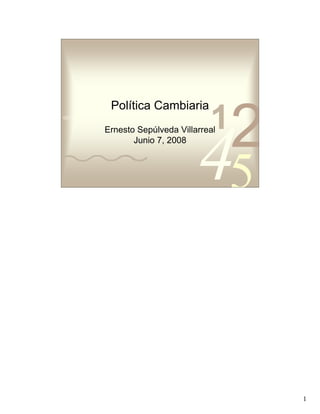 Política Cambiaria
0011 0010 1010 1101 0001 0100 1011

                                         1
               Ernesto Sepúlveda Villarreal
                      Junio 7, 2008




                                              5



                                                  1
 