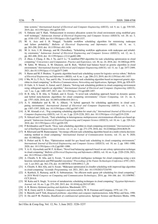 3236 ❒ ISSN: 2088-8708
time systems,” International Journal of Electrical and Computer Engineering (IJECE), vol. 9, no. 1, pp. 539-545,
2019, doi: 10.11591/ijece.v9i1.pp539-545.
[4] S. Ouhame and Y. Hadi, “Enhancement in resource allocation system for cloud environment using modified grey
wolf technique,” Indonesian Journal of Electrical Engineering and Computer Science (IJEECS), vol. 20, no. 3,
pp. 1530–1537, 2020, doi:10.11591/ijeecs.v20.i3.pp1530-1537.
[5] M. A. Aziz and I. H. Ninggal, “Scalable workflow scheduling algorithm for minimizing makespan
and failure probability,” Bulletin of Electrical Engineering and Informatics (BEEI), vol. 8, no. 1,
pp. 283–290, 2019, doi: 10.11591/eei.v8i1.1436.
[6] M. A. Aziz, J. H. Abawajy, and M. Chowdhury, “Scheduling workflow applications with makespan and reliabil-
ity constraints,” Indonesian Journal of Electrical Engineering and Computer Science (IJEECS), vol. 12, no. 2,
pp. 482–488, 2018, doi: 10.11591/ijeecs.v12.i2.pp482-488.
[7] Z. Zhou, J. Chang, Z. Hu, J. Yu, and F. Li, “A modified PSO algorithm for task scheduling optimization in cloud
computing,” Concurrency and Computation: Practice and Experience, vol. 30, no. 24, 2018, doi: 10.1002/cpe.4970.
[8] W. Saber, W. Moussa, A. M. Ghuniem, and R. Rizk, “Hybrid load balance based on genetic algorithm in cloud
environment,” International Journal of Electrical and Computer Engineering (IJECE), vol. 11, no. 3, pp. 2477-2489,
2021, doi:10.11591/ijece.v11i3.pp2477-2489.
[9] S. Harun and M. F. Ibrahim, “A genetic algorithm based task scheduling system for logistics service robots,” Bulletin
of Electrical Engineering and Informatics (BEEI), vol. 8, no. 1, pp. 206–213, 2019, doi:10.11591/eei.v8i1.1437.
[10] J. Ma, W. Li, T. Fu, L. Yan, and G. Hu, “A novel dynamic task scheduling algorithm based on improved genetic algo-
rithm in cloud computing,” in Wireless Communications, Networking and Applications, Springer, 2016, pp. 829–835.
[11] D. Gabi, A. S. Ismail, A. Zainal, and Z. Zakaria, “Solving task scheduling problem in cloud computing environment
using orthogonal taguchi-cat algorithm,” International Journal of Electrical and Computer Engineering (IJECE),
vol. 7, no. 3, pp. 1489-1497, 2017, doi: 10.11591/ijece.v7i3.pp1489-1497.
[12] H. B. Alla, S. B. Alla, A. Touhafi, and A. Ezzati, “A novel task scheduling approach based on dynamic queues
and hybrid meta-heuristic algorithms for cloud computing environment,” Cluster Computing, vol. 21, no. 4,
pp. 1797–1820, 2018, doi: 10.1007/s10586-018-2811-x.
[13] A. S. Abdalkafor and K. M. A. Alheeti, “A hybrid approach for scheduling applications in cloud com-
puting environment,” International Journal of Electrical and Computer Engineering (IJECE), vol. 1, no. 2,
pp. 1387–1397, 2020, doi: 10.11591/ijece.v10i2.pp1387-1397.
[14] A. M. Alsmadi et al., “Fog computing scheduling algorithm for smart city,” International Journal of Electrical and
Computer Engineering (IJECE), vol. 11, no. 3, pp. 2219-2228, 2021, doi: 10.11591/ijece.v11i3.pp2219-2228.
[15] N. Edward and J. Elcock, “Task scheduling in heterogeneous multiprocessor environmentsan efficient aco-based ap-
proach,” Indonesian Journal of Electrical Engineering and Computer Science (IJEECS), vol. 10, no. 1, pp. 320–329,
2018, doi: 10.11591/ijeecs.v10.i1.pp320-329.
[16] P. Krishnadoss and P. Jacob, “Ocsa: task scheduling algorithm in cloud computing environment,” International Jour-
nal of Intelligent Engineering and Systems, vol. 11, no. 3, pp. 271–279, 2018, doi: 10.22266/ijies2018.0630.29.
[17] R. Khorsand and M. Ramezanpour, “An energy-efficient task-scheduling algorithm based on a multi-criteria decision-
making method in cloud computing,” International Journal of Communication Systems, vol. 33, no. 9, 2020,
doi: 10.1002/dac.4379.
[18] S. Potluri and K. S. Rao, “Optimization model for qos based task scheduling in cloud computing environment,”
International Journal of Electrical Engineeering and Computer Science (IJEECS), vol. 18, no. 2, pp. 1081–1088,
2020, doi: 10.11591/ijeecs.v18.i2.pp1081-1088.
[19] Y. A. G. Alyouzbaki and M. F. Al-Rawi, “Novel load balancing approach based on ant colony optimization technique
in cloud computing,” Bulletin of Electrical Engineering and Informatics (BEEI), vol. 10, no. 4, pp. 2320–2326, 2021,
doi: 10.11591/eei.v10i4.2947.
[20] A. Chraibi, S. B. Alla, and A. Ezzati, “A novel artificial intelligence technique for cloud computing using a new
heuristic initialisation and PSO-parallel execution,” Proceedings of the Future Technologies Conference (FTC) 2021,
vol. 3, oct 2021, pp. 362–376, doi: 10.1007/978-3-030-89912-7_28
[21] A. Chraibi, S. Ben Alla, and A. Ezzati, “Makespan optimisation in cloudlet scheduling with improved dqn algorithm
in cloud computing,” Scientific Programming, vol. 2021, 2021, doi: 10.1155/2021/7216795.
[22] A. Karthick, E. Ramaraj, and R. G. Subramanian, “An efficient multi queue job scheduling for cloud computing,”
in 2014 World Congress on Computing and Communication Technologies, 2014, pp. 164–166, doi: 10.1109/WC-
CCT.2014.8.
[23] M. Kalra and S. Singh, “A review of metaheuristic scheduling techniques in cloud computing,” Egyptian Informatics
Journal, vol. 16, no. 3, pp. 275–295, 2015, doi: 10.1016/j.eij.2015.07.001.
[24] A. R. Brown, Optimum packing and depletion, Macdonald, 1971.
[25] M. R. Garey and D. S. Johnson, Computers and intractability, W. H. Freeman and Company, 1979, vol. 174.
[26] S. Martello and P. Toth, Knapsack problems: algorithms and computer implementations, John Wiley and Sons, 1990.
[27] D. Du and P. M. Pardalos, Handbook of combinatorial optimization, Springer Science and Business Media, 1998,
Int J Elec & Comp Eng, Vol. 12, No. 3, June 2022: 3226–3237
 