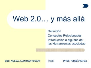 Definición Conceptos Relacionados Introducción a algunas de las Herramientas asociadas Web 2.0… y más allá ESC. NUEVA JUAN MANTOVANI   -2008-  PROF. PAINÉ PINTOS 
