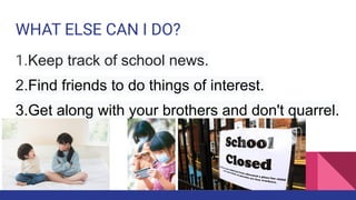 WHAT ELSE CAN I DO?
1.Keep track of school news.
2.Find friends to do things of interest.
3.Get along with your brothers and don't quarrel.
 