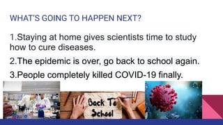 WHAT’S GOING TO HAPPEN NEXT?
1.Staying at home gives scientists time to study
how to cure diseases.
2.The epidemic is over, go back to school again.
3.People completely killed COVID-19 finally.
 
