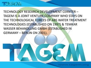 By its’ own technology on water and waste
water treatment Technologies,
By extensive research and development work,
TAGEM ...