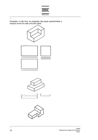 Espírito Santo
_________________________________________________________________________________________________
__
_________________________________________________________________________________________________
__
SENAI
18 Departamento Regional do Espírito
Santo
Complete, à mão livre, as projeções das peças apresentadas e
coloque nome em cada uma das vistas.
 