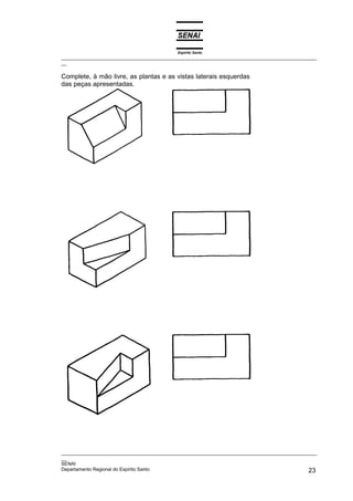 Espírito Santo
_________________________________________________________________________________________________
__
_________________________________________________________________________________________________
__
SENAI
Departamento Regional do Espírito Santo 23
Complete, à mão livre, as plantas e as vistas laterais esquerdas
das peças apresentadas.
 
