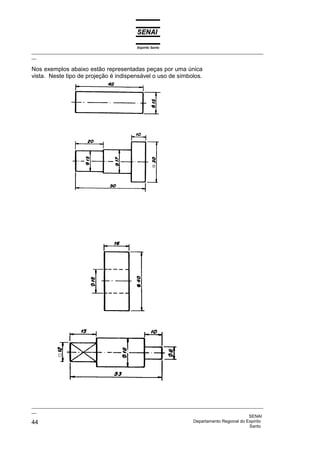 Espírito Santo
_________________________________________________________________________________________________
__
_________________________________________________________________________________________________
__
SENAI
44 Departamento Regional do Espírito
Santo
Nos exemplos abaixo estão representadas peças por uma única
vista. Neste tipo de projeção é indispensável o uso de símbolos.
 