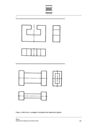 Espírito Santo
_________________________________________________________________________________________________
__
_________________________________________________________________________________________________
__
SENAI
Departamento Regional do Espírito Santo 57
Faça, à mão livre, a cotagem completa dos desenhos abaixo.
 