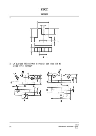 Espírito Santo
_________________________________________________________________________________________________
__
_________________________________________________________________________________________________
__
SENAI
94 Departamento Regional do Espírito
Santo
2) Em qual dos três desenhos a colocação das cotas está de
acordo com as normas?
 