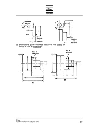 Espírito Santo
_________________________________________________________________________________________________
__
_________________________________________________________________________________________________
__
SENAI
Departamento Regional do Espírito Santo 97
5) Em qual dos quatro desenhos a cotagem está correta em
função da face de referência?
 