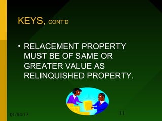 KEYS, CONT’D

   • RELACEMENT PROPERTY
     MUST BE OF SAME OR
     GREATER VALUE AS
     RELINQUISHED PROPERTY.



01/04/13               11
 