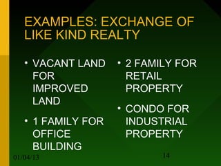 EXAMPLES: EXCHANGE OF
   LIKE KIND REALTY

   • VACANT LAND    • 2 FAMILY FOR
     FOR              RETAIL
     IMPROVED         PROPERTY
     LAND
                    • CONDO FOR
   • 1 FAMILY FOR     INDUSTRIAL
     OFFICE           PROPERTY
     BUILDING
01/04/13                   14
 