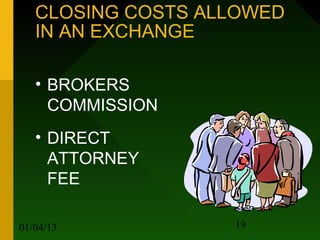 CLOSING COSTS ALLOWED
   IN AN EXCHANGE

   • BROKERS
     COMMISSION
   • DIRECT
     ATTORNEY
     FEE

01/04/13           19
 