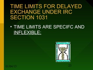 TIME LIMITS FOR DELAYED
   EXCHANGE UNDER IRC
   SECTION 1031
   • TIME LIMITS ARE SPECIFC AND
     INFLEXIBLE;




01/04/13                 23
 