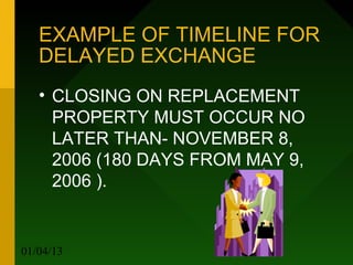 EXAMPLE OF TIMELINE FOR
   DELAYED EXCHANGE
   • CLOSING ON REPLACEMENT
     PROPERTY MUST OCCUR NO
     LATER THAN- NOVEMBER 8,
     2006 (180 DAYS FROM MAY 9,
     2006 ).


01/04/13                  29
 