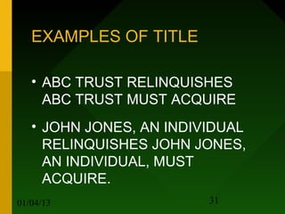 EXAMPLES OF TITLE

   • ABC TRUST RELINQUISHES
     ABC TRUST MUST ACQUIRE
   • JOHN JONES, AN INDIVIDUAL
     RELINQUISHES JOHN JONES,
     AN INDIVIDUAL, MUST
     ACQUIRE.
01/04/13                 31
 