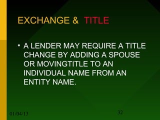 EXCHANGE & TITLE

   • A LENDER MAY REQUIRE A TITLE
     CHANGE BY ADDING A SPOUSE
     OR MOVINGTITLE TO AN
     INDIVIDUAL NAME FROM AN
     ENTITY NAME.



01/04/13                  32
 