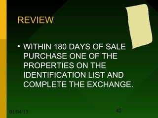 REVIEW

   • WITHIN 180 DAYS OF SALE
     PURCHASE ONE OF THE
     PROPERTIES ON THE
     IDENTIFICATION LIST AND
     COMPLETE THE EXCHANGE.


01/04/13                42
 