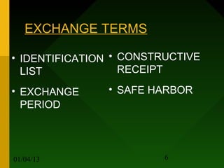 EXCHANGE TERMS

• IDENTIFICATION • CONSTRUCTIVE
  LIST             RECEIPT

• EXCHANGE     • SAFE HARBOR
  PERIOD




01/04/13                 6
 