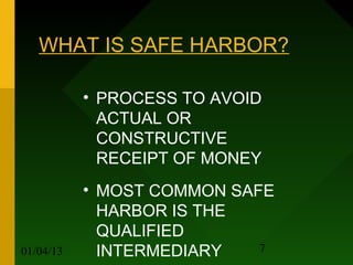 WHAT IS SAFE HARBOR?

           • PROCESS TO AVOID
             ACTUAL OR
             CONSTRUCTIVE
             RECEIPT OF MONEY
           • MOST COMMON SAFE
             HARBOR IS THE
             QUALIFIED
01/04/13     INTERMEDIARY   7
 